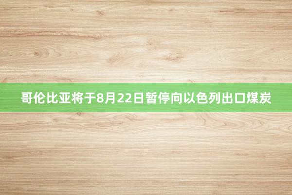 哥伦比亚将于8月22日暂停向以色列出口煤炭