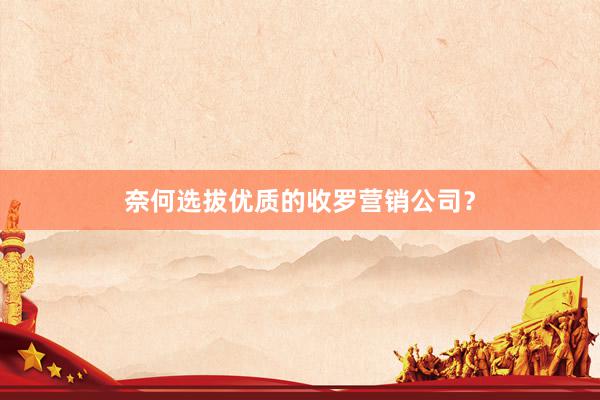 奈何选拔优质的收罗营销公司？